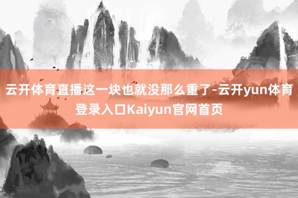 云开体育直播这一块也就没那么重了-云开yun体育登录入口Kaiyun官网首页