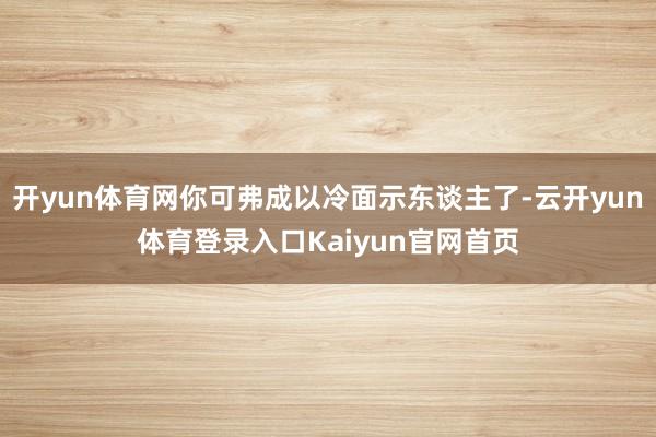 开yun体育网你可弗成以冷面示东谈主了-云开yun体育登录入口Kaiyun官网首页