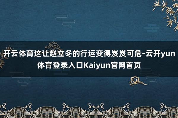 开云体育这让赵立冬的行运变得岌岌可危-云开yun体育登录入口Kaiyun官网首页