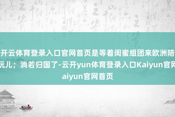 开云体育登录入口官网首页是等着闺蜜组团来欧洲陪我方玩儿；淌若归国了-云开yun体育登录入口Kaiyun官网首页