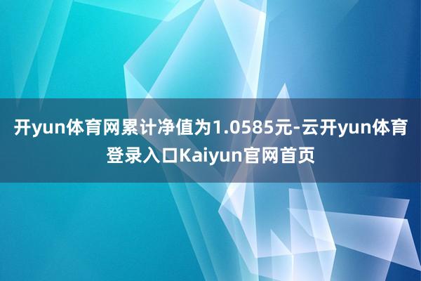 开yun体育网累计净值为1.0585元-云开yun体育登录入口Kaiyun官网首页