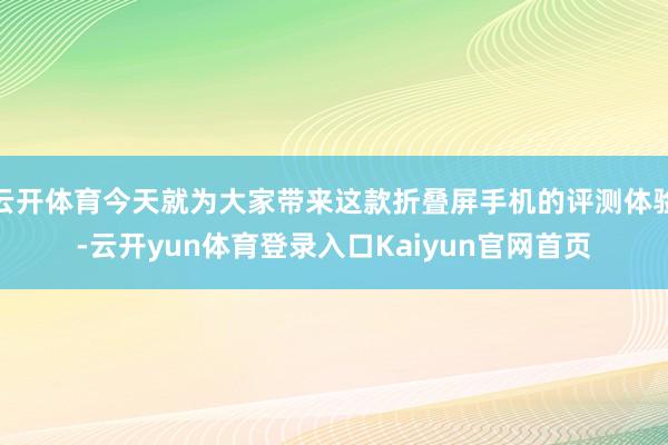 云开体育今天就为大家带来这款折叠屏手机的评测体验-云开yun体育登录入口Kaiyun官网首页