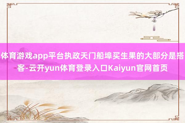 体育游戏app平台执政天门船埠买生果的大部分是搭客-云开yun体育登录入口Kaiyun官网首页