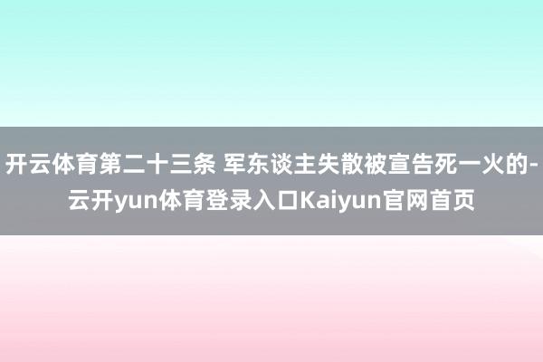 开云体育第二十三条 军东谈主失散被宣告死一火的-云开yun体育登录入口Kaiyun官网首页