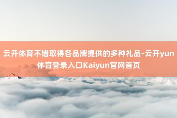 云开体育不错取得各品牌提供的多种礼品-云开yun体育登录入口Kaiyun官网首页