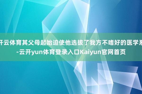 开云体育其父母起始迫使他选拔了我方不嗜好的医学系-云开yun体育登录入口Kaiyun官网首页