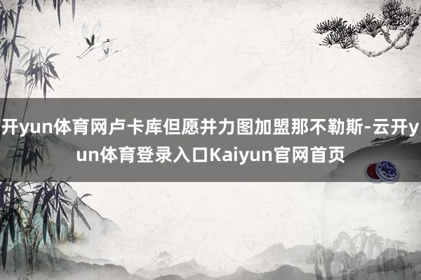 开yun体育网卢卡库但愿并力图加盟那不勒斯-云开yun体育登录入口Kaiyun官网首页