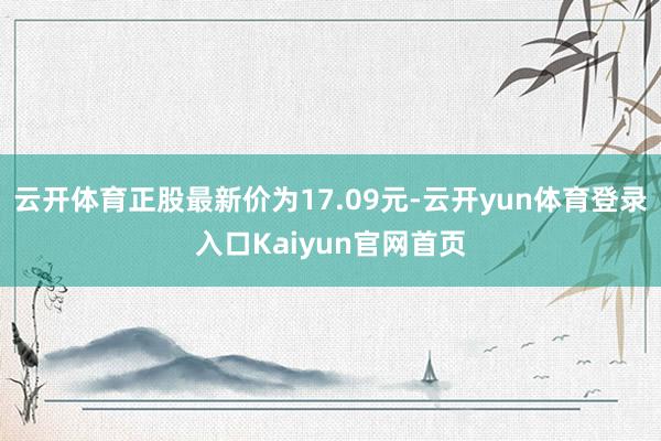 云开体育正股最新价为17.09元-云开yun体育登录入口Kaiyun官网首页