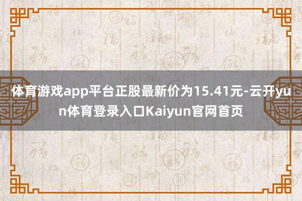 体育游戏app平台正股最新价为15.41元-云开yun体育登录入口Kaiyun官网首页