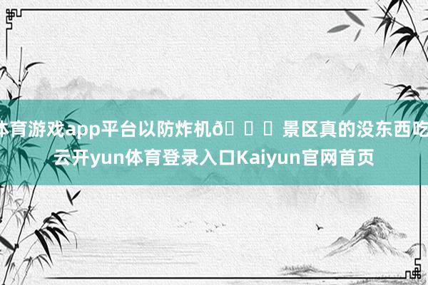 体育游戏app平台以防炸机🌟景区真的没东西吃-云开yun体育登录入口Kaiyun官网首页