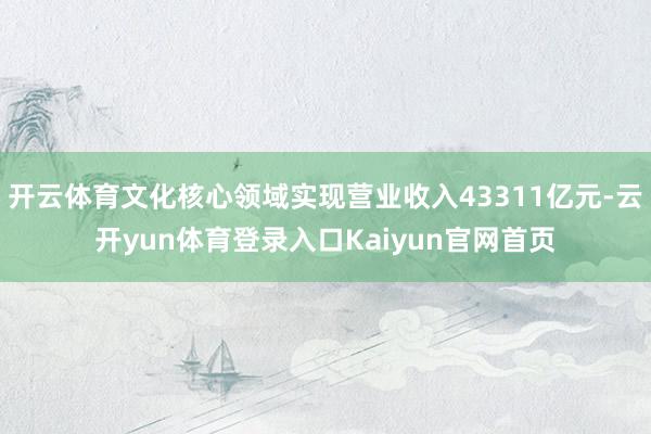 开云体育文化核心领域实现营业收入43311亿元-云开yun体育登录入口Kaiyun官网首页