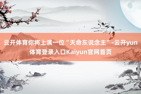 云开体育你将上演一位“天命东说念主”-云开yun体育登录入口Kaiyun官网首页