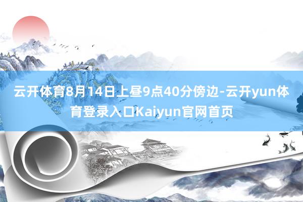 云开体育　　8月14日上昼9点40分傍边-云开yun体育登录入口Kaiyun官网首页