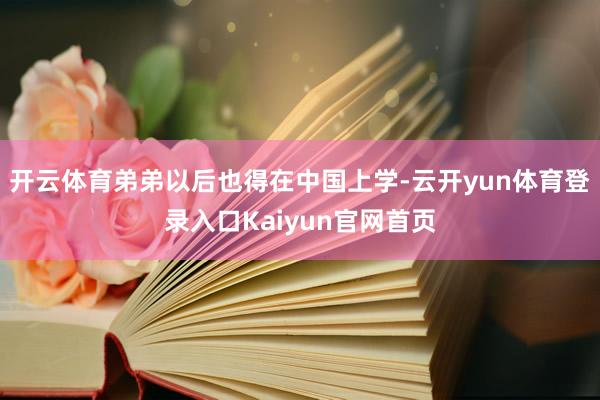 开云体育弟弟以后也得在中国上学-云开yun体育登录入口Kaiyun官网首页