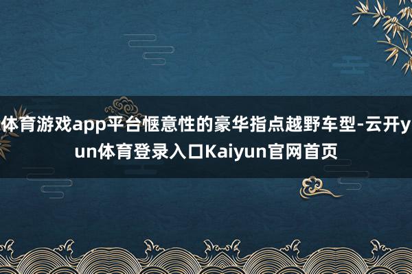 体育游戏app平台惬意性的豪华指点越野车型-云开yun体育登录入口Kaiyun官网首页