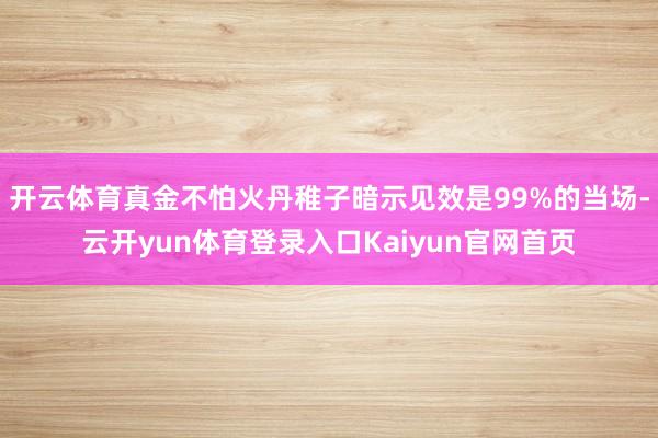 开云体育真金不怕火丹稚子暗示见效是99%的当场-云开yun体育登录入口Kaiyun官网首页