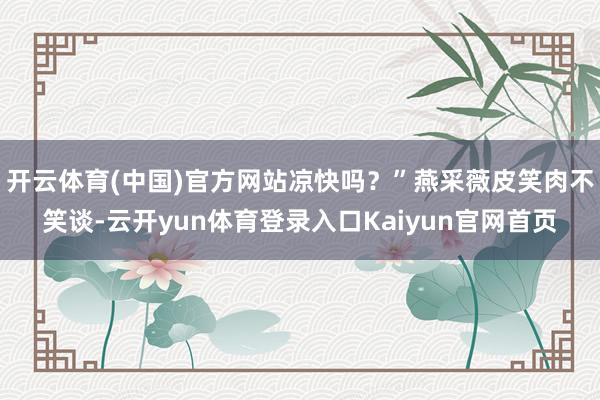 开云体育(中国)官方网站凉快吗？”燕采薇皮笑肉不笑谈-云开yun体育登录入口Kaiyun官网首页