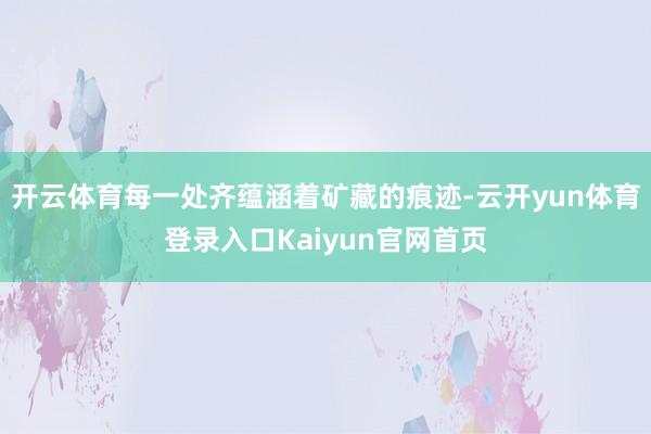 开云体育每一处齐蕴涵着矿藏的痕迹-云开yun体育登录入口Kaiyun官网首页