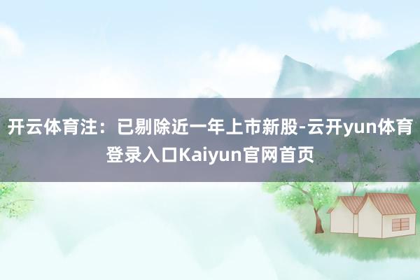 开云体育注：已剔除近一年上市新股-云开yun体育登录入口Kaiyun官网首页