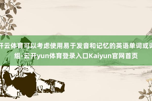 开云体育可以考虑使用易于发音和记忆的英语单词或词组-云开yun体育登录入口Kaiyun官网首页