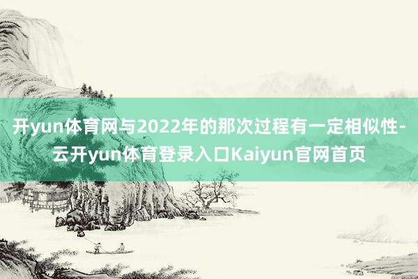 开yun体育网与2022年的那次过程有一定相似性-云开yun体育登录入口Kaiyun官网首页