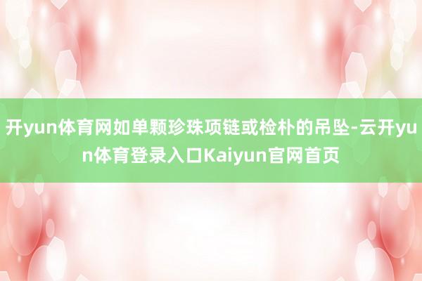 开yun体育网如单颗珍珠项链或检朴的吊坠-云开yun体育登录入口Kaiyun官网首页