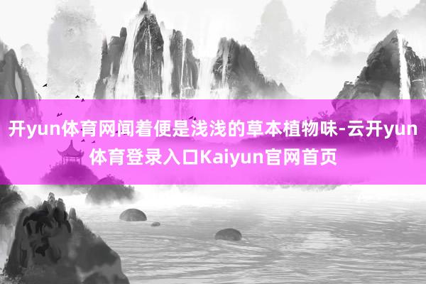 开yun体育网闻着便是浅浅的草本植物味-云开yun体育登录入口Kaiyun官网首页