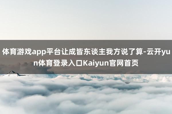 体育游戏app平台让成皆东谈主我方说了算-云开yun体育登录入口Kaiyun官网首页