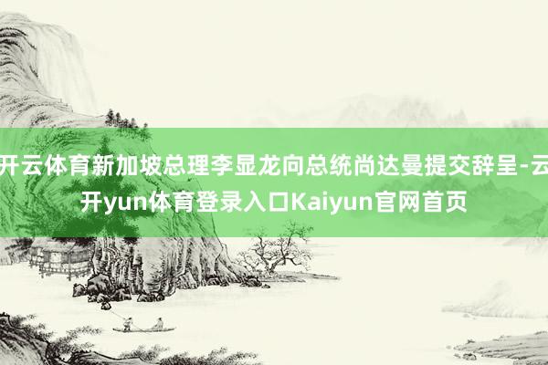 开云体育新加坡总理李显龙向总统尚达曼提交辞呈-云开yun体育登录入口Kaiyun官网首页