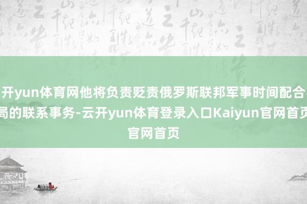 开yun体育网他将负责贬责俄罗斯联邦军事时间配合局的联系事务-云开yun体育登录入口Kaiyun官网首页