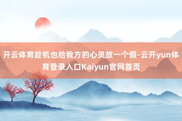 开云体育趁机也给我方的心灵放一个假-云开yun体育登录入口Kaiyun官网首页