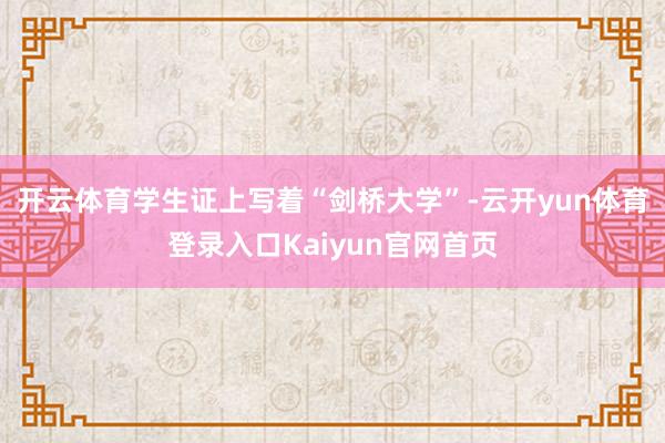 开云体育学生证上写着“剑桥大学”-云开yun体育登录入口Kaiyun官网首页