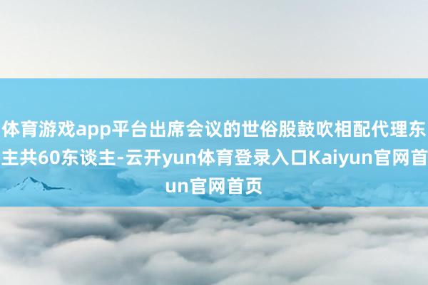 体育游戏app平台出席会议的世俗股鼓吹相配代理东谈主共60东谈主-云开yun体育登录入口Kaiyun官网首页