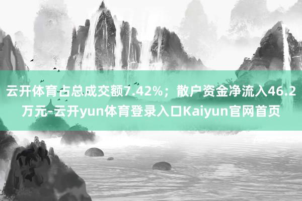 云开体育占总成交额7.42%；散户资金净流入46.2万元-云开yun体育登录入口Kaiyun官网首页