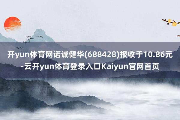 开yun体育网诺诚健华(688428)报收于10.86元-云开yun体育登录入口Kaiyun官网首页