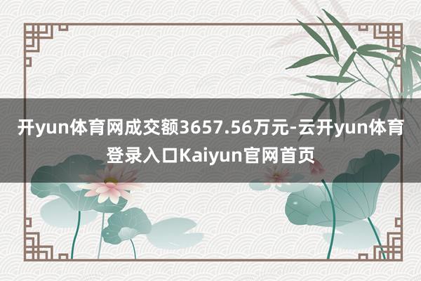 开yun体育网成交额3657.56万元-云开yun体育登录入口Kaiyun官网首页