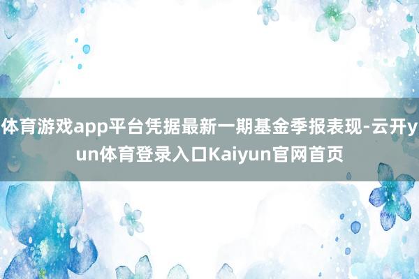 体育游戏app平台凭据最新一期基金季报表现-云开yun体育登录入口Kaiyun官网首页