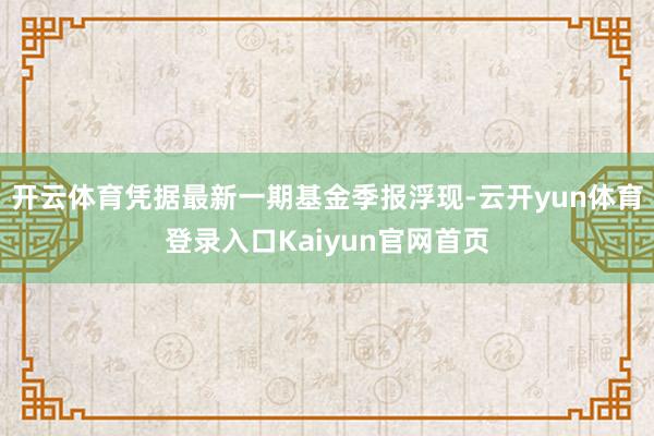 开云体育凭据最新一期基金季报浮现-云开yun体育登录入口Kaiyun官网首页