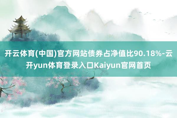 开云体育(中国)官方网站债券占净值比90.18%-云开yun体育登录入口Kaiyun官网首页