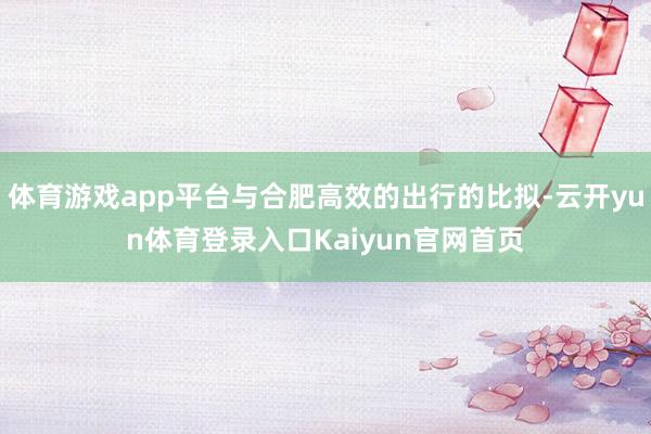 体育游戏app平台与合肥高效的出行的比拟-云开yun体育登录入口Kaiyun官网首页