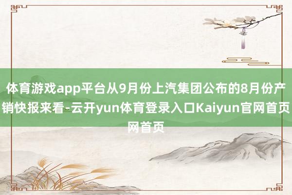 体育游戏app平台从9月份上汽集团公布的8月份产销快报来看-云开yun体育登录入口Kaiyun官网首页