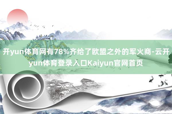 开yun体育网有78%齐给了欧盟之外的军火商-云开yun体育登录入口Kaiyun官网首页