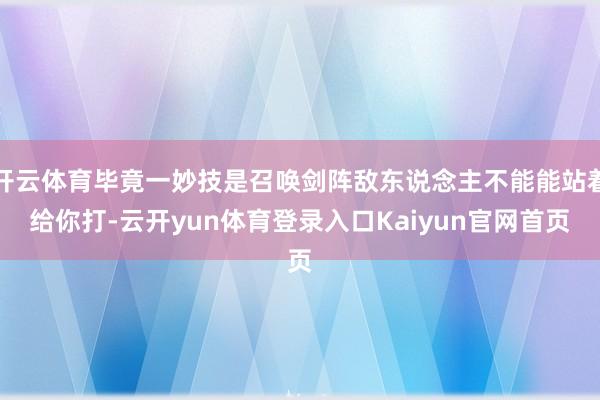 开云体育毕竟一妙技是召唤剑阵敌东说念主不能能站着给你打-云开yun体育登录入口Kaiyun官网首页