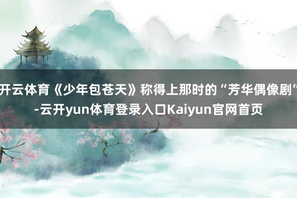 开云体育《少年包苍天》称得上那时的“芳华偶像剧”-云开yun体育登录入口Kaiyun官网首页