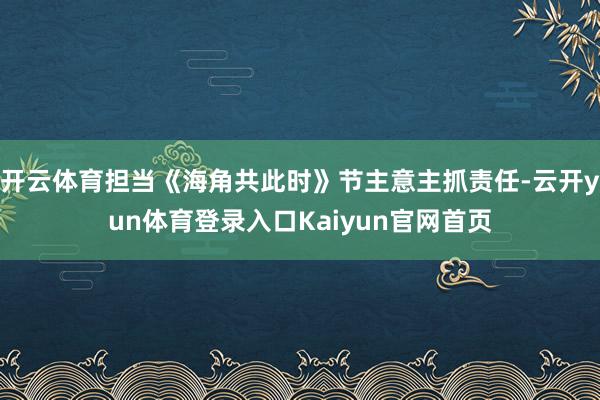 开云体育担当《海角共此时》节主意主抓责任-云开yun体育登录入口Kaiyun官网首页