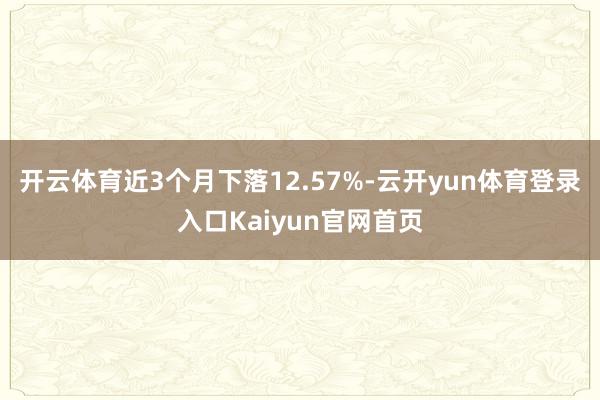 开云体育近3个月下落12.57%-云开yun体育登录入口Kaiyun官网首页