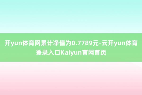 开yun体育网累计净值为0.7789元-云开yun体育登录入口Kaiyun官网首页