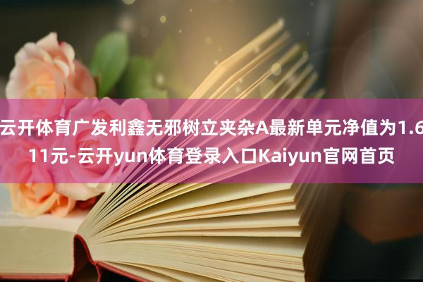 云开体育广发利鑫无邪树立夹杂A最新单元净值为1.611元-云开yun体育登录入口Kaiyun官网首页