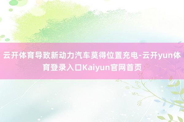 云开体育导致新动力汽车莫得位置充电-云开yun体育登录入口Kaiyun官网首页