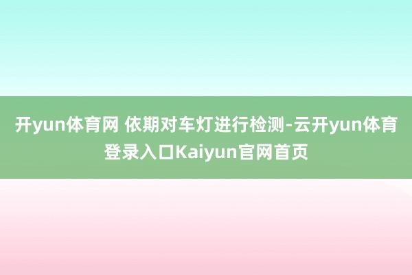 开yun体育网 依期对车灯进行检测-云开yun体育登录入口Kaiyun官网首页